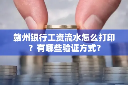赣州银行工资流水怎么打印?有哪些验证方式?