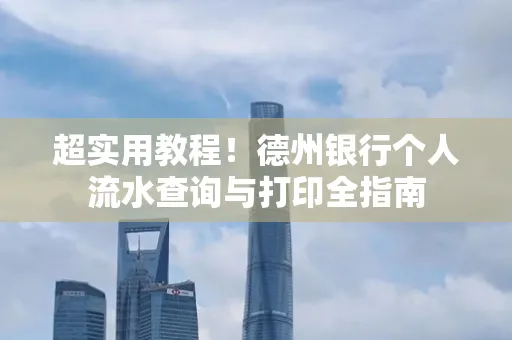 超实用教程!德州银行个人流水查询与打印全指南