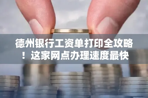 德州银行工资单打印全攻略!这家网点办理速度最快