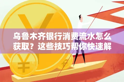乌鲁木齐银行消费流水怎么获取？这些技巧帮你快速解决