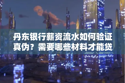 丹东银行薪资流水如何验证真伪？需要哪些材料才能贷款成功？