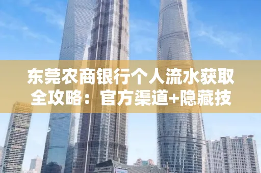 东莞农商银行个人流水获取全攻略：官方渠道+隐藏技巧大公开